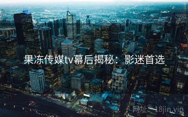 果冻传媒tv幕后揭秘：影迷首选