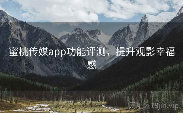 蜜桃传媒app功能评测，提升观影幸福感