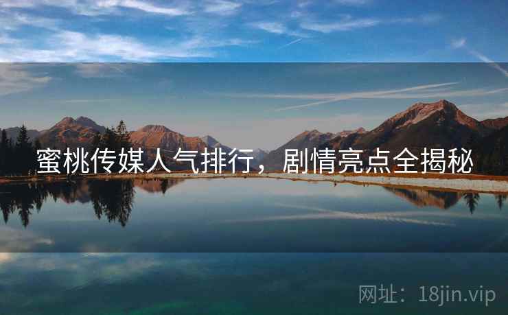 蜜桃传媒人气排行，剧情亮点全揭秘