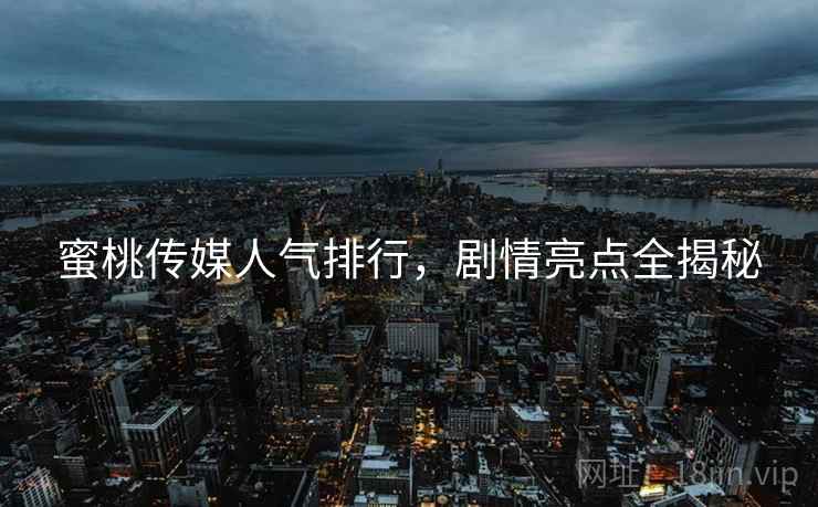 蜜桃传媒人气排行，剧情亮点全揭秘