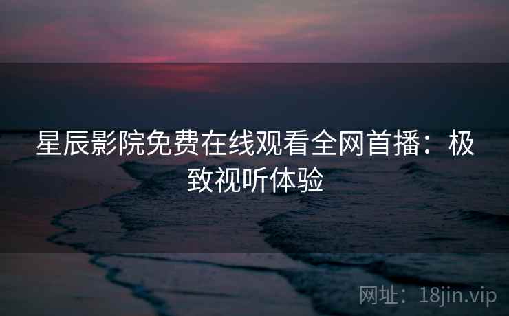 星辰影院免费在线观看全网首播：极致视听体验  第2张