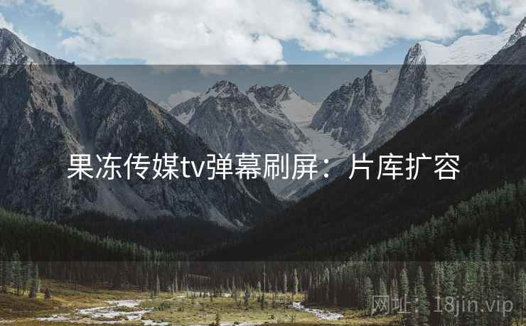 果冻传媒tv弹幕刷屏：片库扩容  第2张