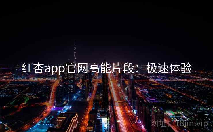 红杏app官网高能片段：极速体验