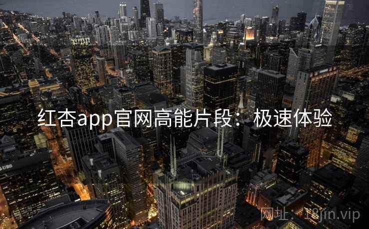 红杏app官网高能片段：极速体验
