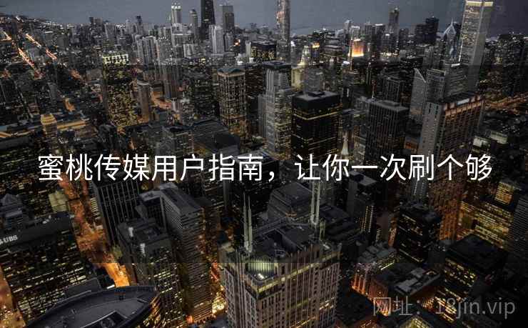 蜜桃传媒用户指南，让你一次刷个够