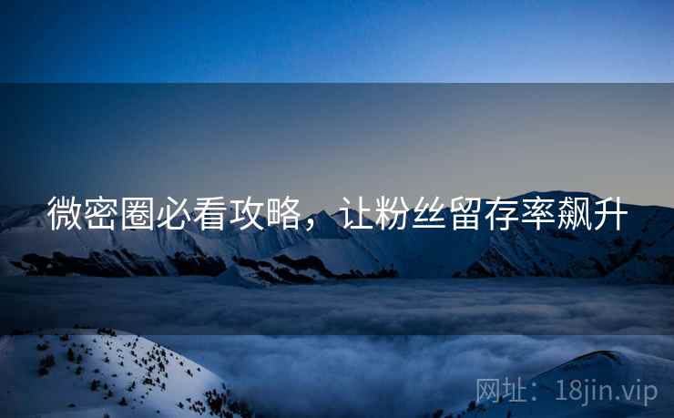 微密圈必看攻略，让粉丝留存率飙升