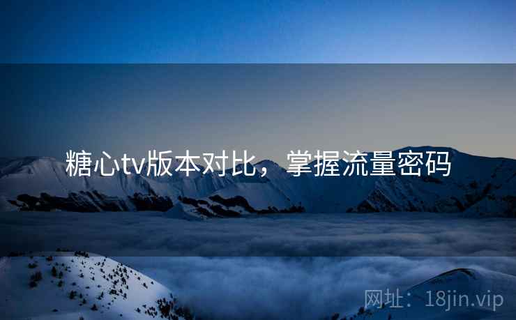 糖心tv版本对比，掌握流量密码