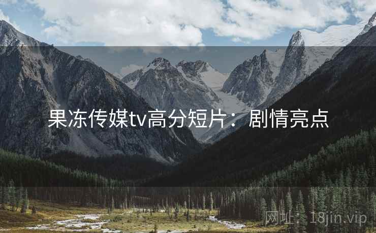 果冻传媒tv高分短片：剧情亮点