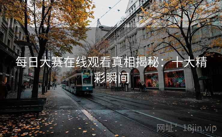 每日大赛在线观看真相揭秘：十大精彩瞬间  第2张