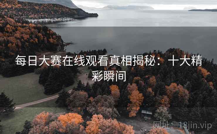 每日大赛在线观看真相揭秘：十大精彩瞬间