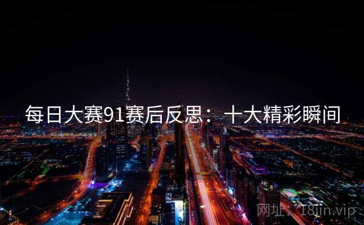 每日大赛91赛后反思：十大精彩瞬间