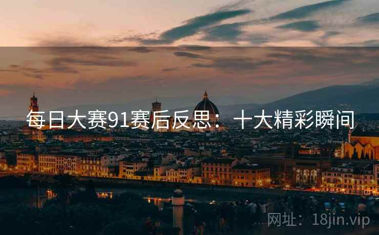 每日大赛91赛后反思：十大精彩瞬间