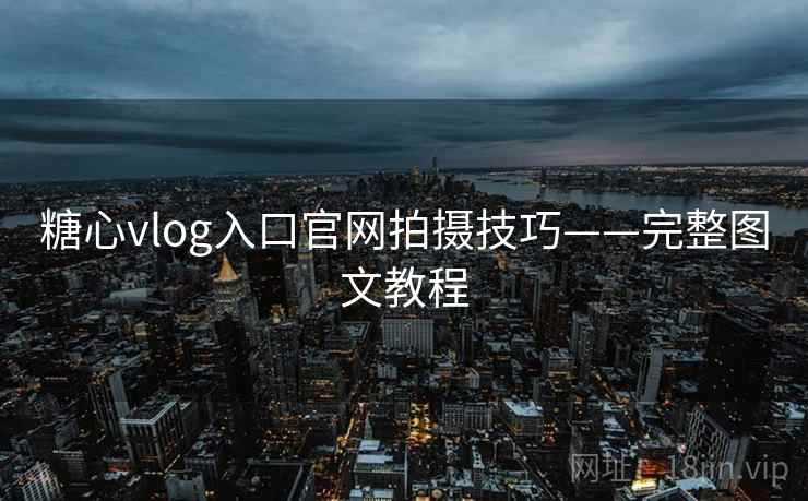 糖心vlog入口官网拍摄技巧——完整图文教程