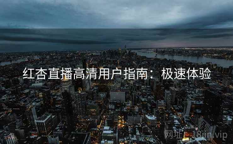 红杏直播高清用户指南：极速体验
