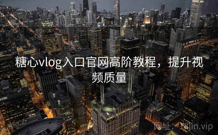 糖心vlog入口官网高阶教程，提升视频质量