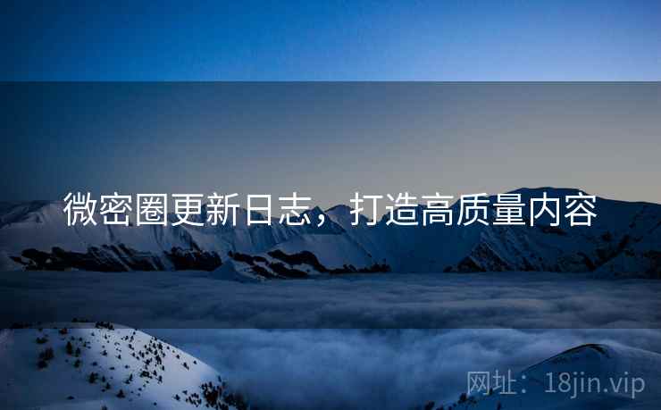 微密圈更新日志，打造高质量内容