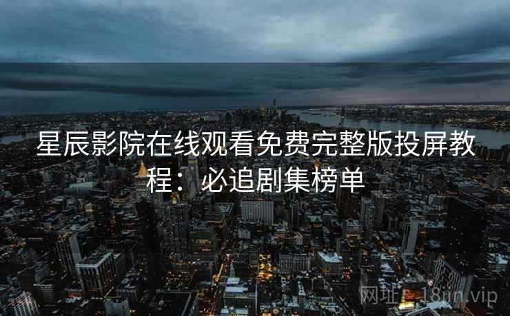 星辰影院在线观看免费完整版投屏教程：必追剧集榜单