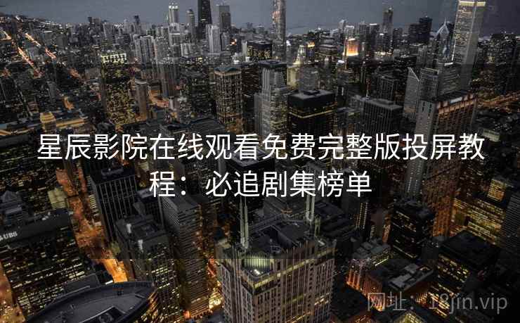 星辰影院在线观看免费完整版投屏教程：必追剧集榜单