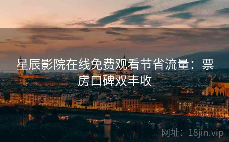 星辰影院在线免费观看节省流量：票房口碑双丰收