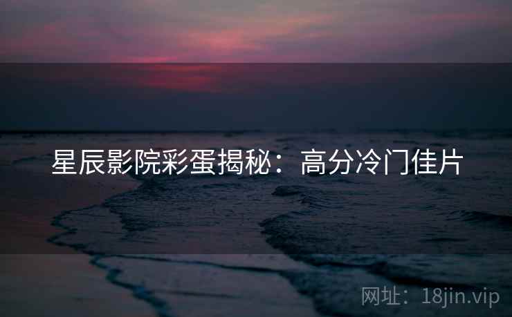 星辰影院彩蛋揭秘：高分冷门佳片