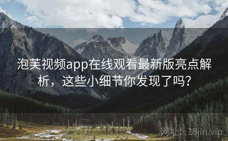 泡芙视频app在线观看最新版亮点解析，这些小细节你发现了吗？