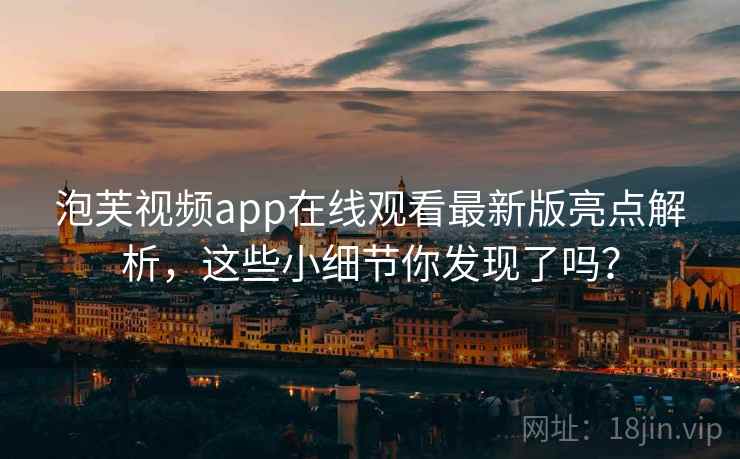泡芙视频app在线观看最新版亮点解析，这些小细节你发现了吗？