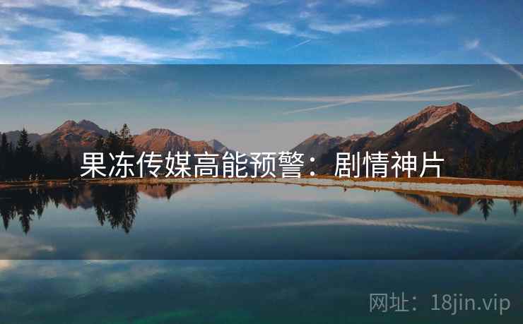 果冻传媒高能预警：剧情神片