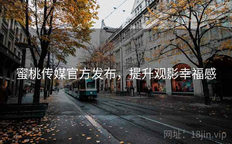 蜜桃传媒官方发布，提升观影幸福感