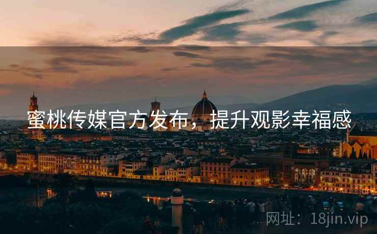 蜜桃传媒官方发布，提升观影幸福感