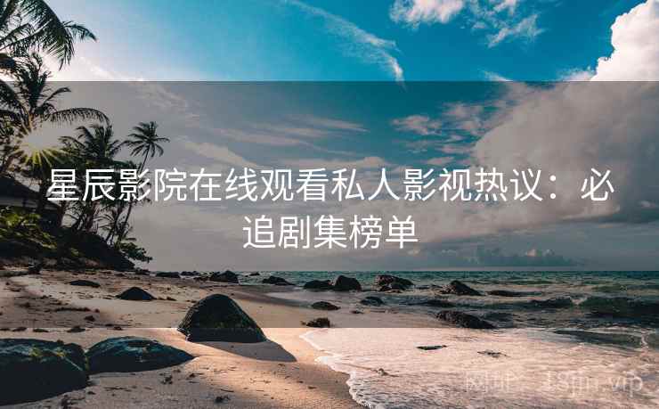 星辰影院在线观看私人影视热议：必追剧集榜单