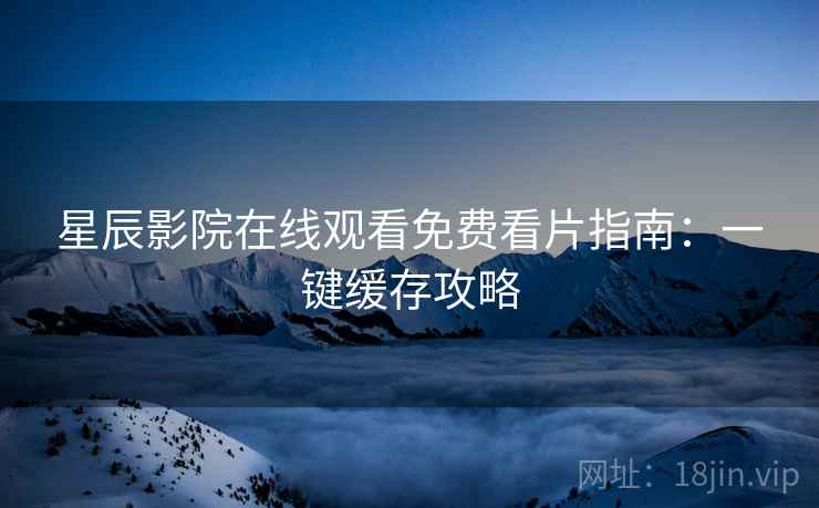 星辰影院在线观看免费看片指南：一键缓存攻略