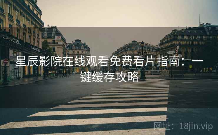 星辰影院在线观看免费看片指南：一键缓存攻略