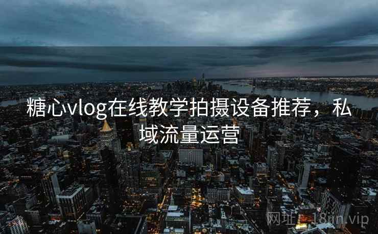 糖心vlog在线教学拍摄设备推荐，私域流量运营