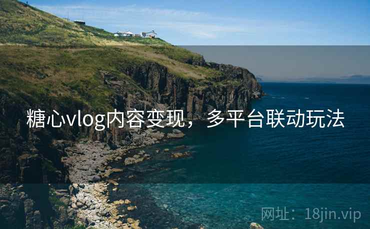 糖心vlog内容变现，多平台联动玩法