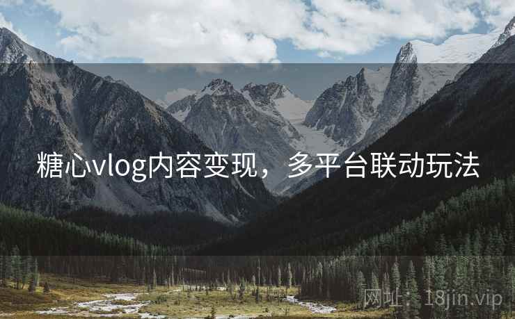 糖心vlog内容变现，多平台联动玩法