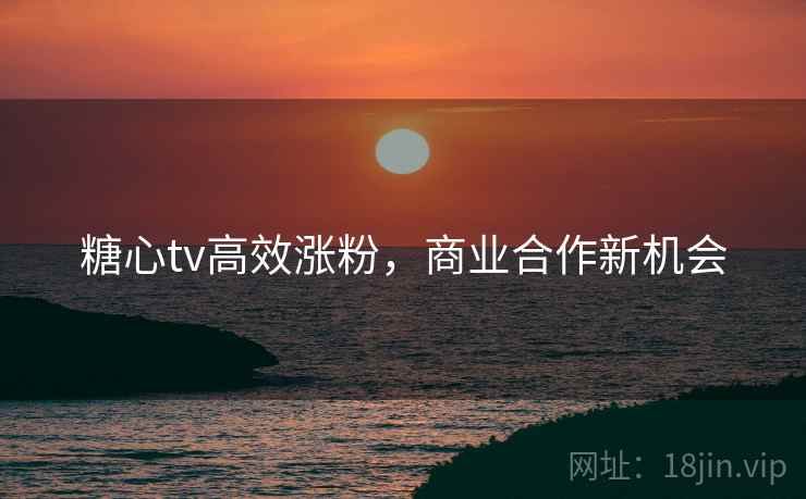 糖心tv高效涨粉，商业合作新机会