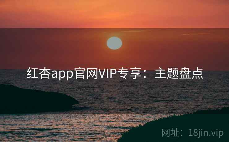 红杏app官网VIP专享：主题盘点