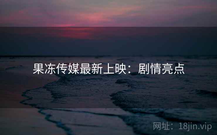 果冻传媒最新上映：剧情亮点