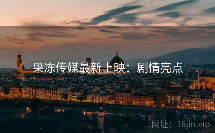 果冻传媒最新上映：剧情亮点