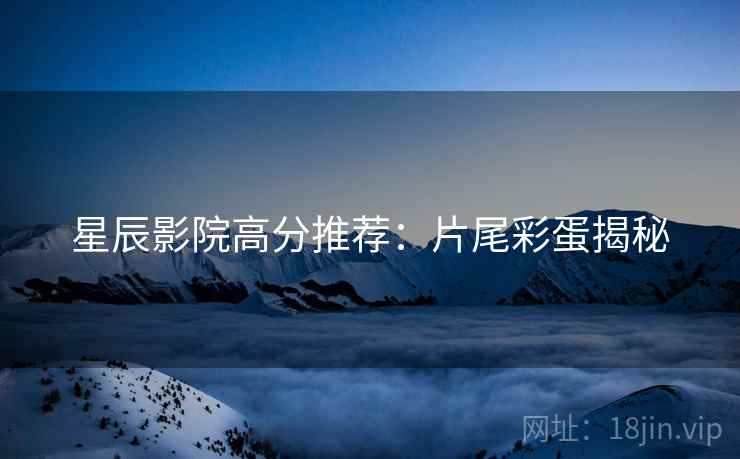 星辰影院高分推荐：片尾彩蛋揭秘