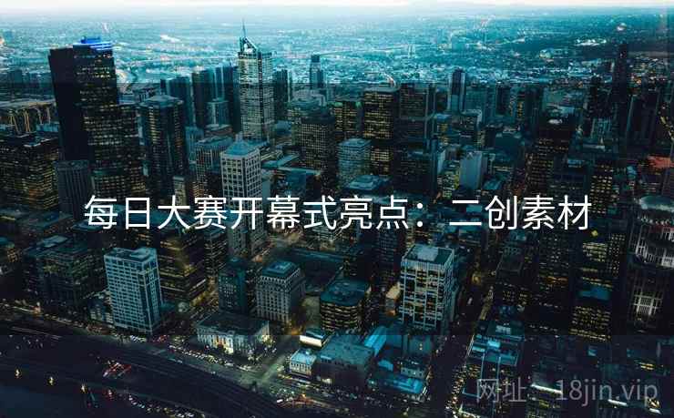 每日大赛开幕式亮点：二创素材