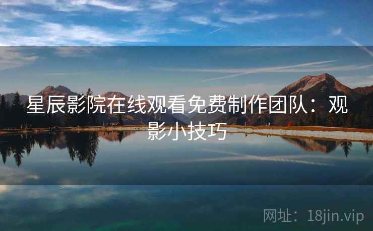 星辰影院在线观看免费制作团队：观影小技巧
