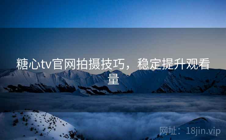 糖心tv官网拍摄技巧，稳定提升观看量
