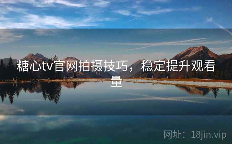 糖心tv官网拍摄技巧，稳定提升观看量