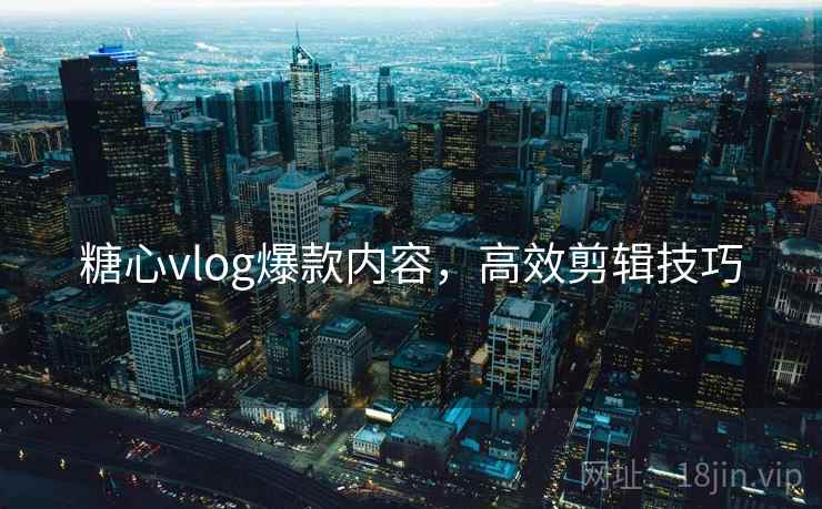 糖心vlog爆款内容，高效剪辑技巧