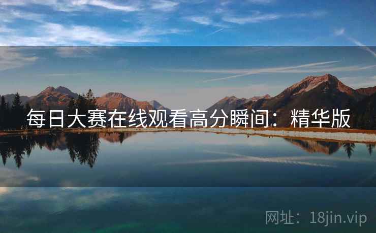 每日大赛在线观看高分瞬间：精华版