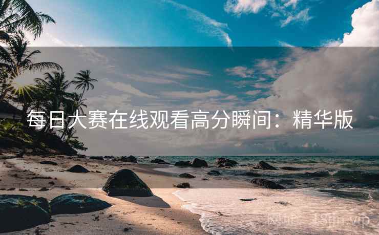 每日大赛在线观看高分瞬间：精华版