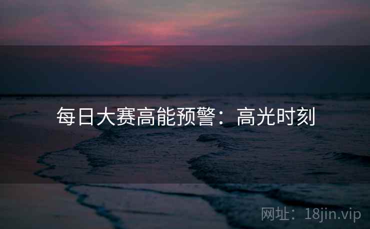 每日大赛高能预警：高光时刻
