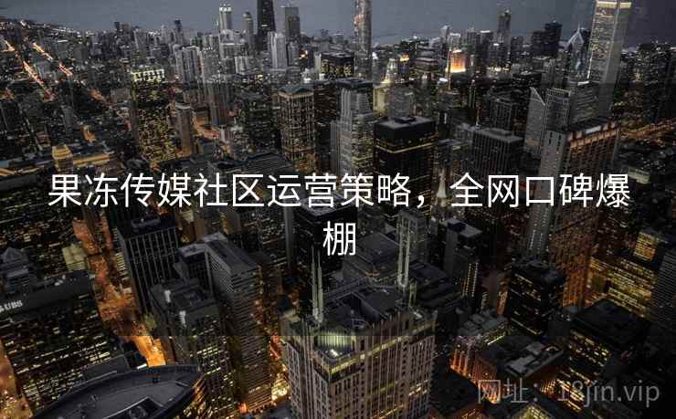 果冻传媒社区运营策略，全网口碑爆棚