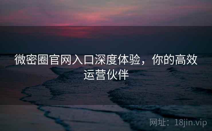 微密圈官网入口深度体验，你的高效运营伙伴